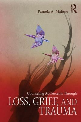 Counseling Adolescents Through Loss, Grief, and Trauma by Malone, Pamela A.