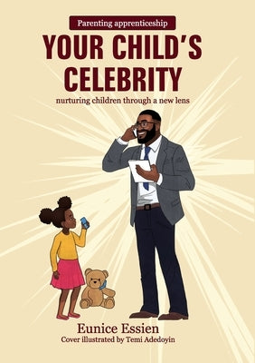 Your Child's Celebrity: Parenting Apprenticeship: nurturing children through a new lens by Essien, Eunice