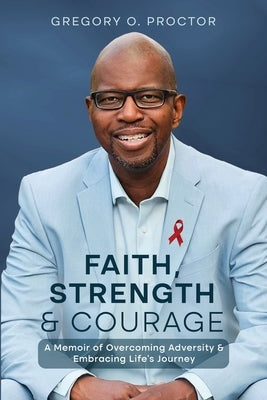 Faith, Strength, And Courage: A Memoir of Overcoming Adversity & Embracing Life's Journey by Proctor, Gregory O.