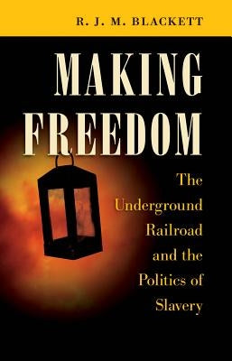 Making Freedom: The Underground Railroad and the Politics of Slavery by Blackett, R. J. M.