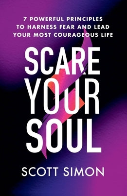 Scare Your Soul: 7 Powerful Principles to Harness Fear and Lead Your Most Courageous Life by Simon, Scott