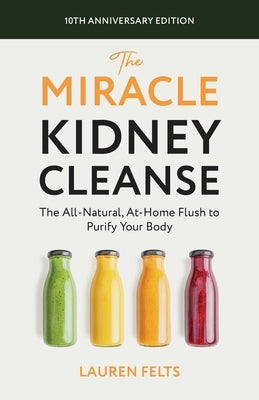 The Miracle Kidney Cleanse: The All-Natural, At-Home Flush to Purify Your Body (10th Anniversary Cover) by Felts, Lauren