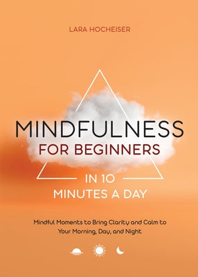 Mindfulness for Beginners in 10 Minutes a Day: Mindful Moments to Bring Clarity and Calm to Your Morning, Day, and Night by Hocheiser, Lara