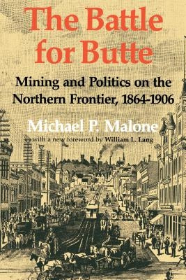 The Battle for Butte: Mining and Politics on the Northern Frontier, 1864-1906 by Malone, Michael P.