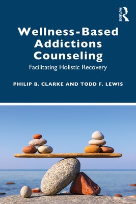 Wellness-Based Addictions Counseling: Facilitating Holistic Recovery by Clarke, Philip B.