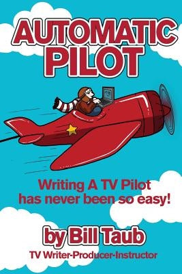 Automatic Pilot: Writing A TV Pilot Has Never Been So Easy! by Taub, Bill