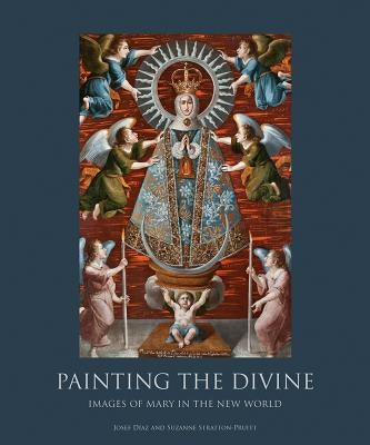 Painting the Divine: Images of Mary in the New World by Diaz, Josef