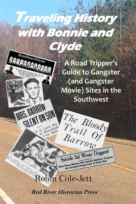 Traveling History With Bonnie and Clyde: A Road Tripper's Guide to Gangster (and Gangster Movie) Sites in the Southwest by Cole-Jett, Robin