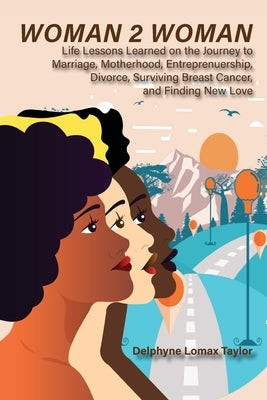 Woman 2 Woman: Life Lessons Learned on the Journey to Marriage, Motherhood, Entrepreneurship, Divorce, Surviving Breast Cancer and Fi by Lomax Taylor, Delphyne