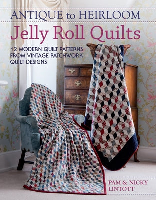 Antique to Heirloom Jelly Roll Quilts: Stunning Ways to Make Modern Vintage Patchwork Quilts by Lintott, Pam