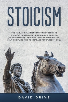 Stoicism: The Manual of Ancient Stoic Philosophy as a Way of Modern Life - A Beginner's Guide to Develop Mindset Through Critica by Drive, David