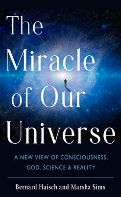 The Miracle of Our Universe: A New View of Consciousness, God, Science, and Reality by Haisch, Bernard