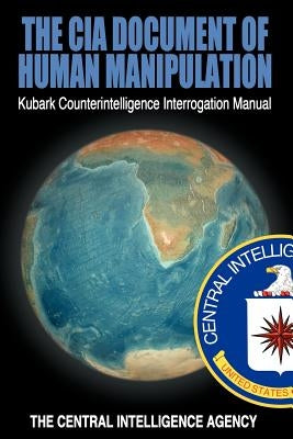 The CIA Document of Human Manipulation: Kubark Counterintelligence Interrogation Manual by The Central Intelligence Agency