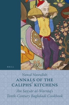 Annals of the Caliphs' Kitchens: Ibn Sayyār Al-Warrāq's Tenth-Century Baghdadi Cookbook by Nasrallah, Nawal