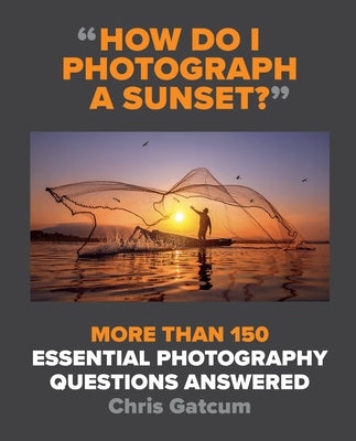 How Do I Photograph a Sunset?: More Than 150 Essential Photography Questions Answered by Gatcum, Chris