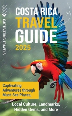 Costa Rica Travel Guide: Captivating Adventures through Must-See Places, Local Culture, Landmarks, Hidden Gems, and More by Travels, Captivating