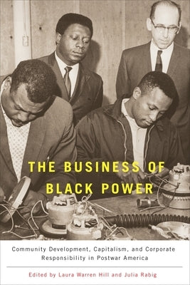 The Business of Black Power: Community Development, Capitalism, and Corporate Responsibility in Postwar America by Warren Hill, Laura