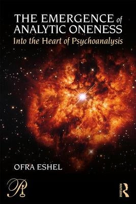 The Emergence of Analytic Oneness: Into the Heart of Psychoanalysis by Eshel, Ofra