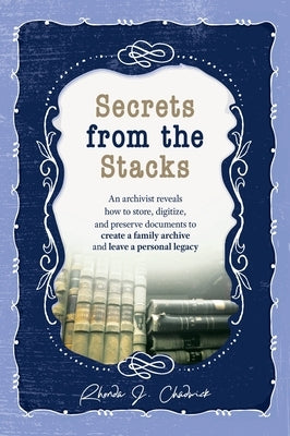 Secrets from the Stacks: An archivist reveals how to store, digitize, and preserve documents to create a family archive and leave a personal le by Chadwick, Rhonda J.