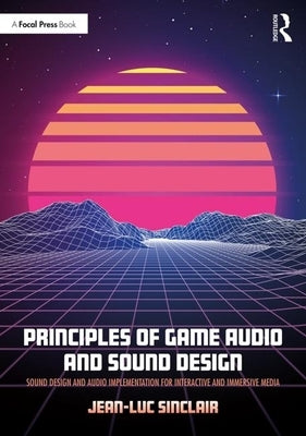 Principles of Game Audio and Sound Design: Sound Design and Audio Implementation for Interactive and Immersive Media by Sinclair, Jean-Luc