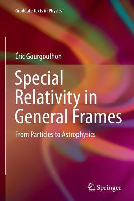 Special Relativity in General Frames: From Particles to Astrophysics by Gourgoulhon, Ã‰ric