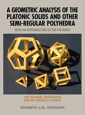 A Geometric Analysis of the Platonic Solids and Other Semi-Regular Polyhedra by MacLean, Kenneth J. M.