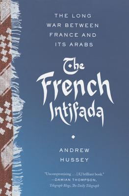 The French Intifada: The Long War Between France and Its Arabs by Hussey, Andrew