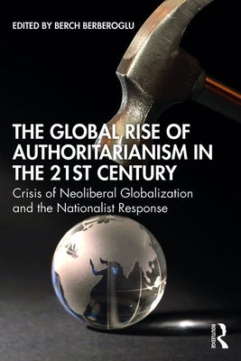 The Global Rise of Authoritarianism in the 21st Century: Crisis of Neoliberal Globalization and the Nationalist Response by Berberoglu, Berch