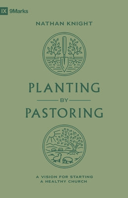 Planting by Pastoring: A Vision for Starting a Healthy Church by Knight, Nathan