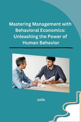 Mastering Management with Behavioral Economics: Unleashing the Power of Human Behavior by Julia