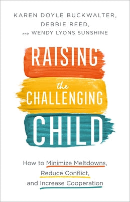 Raising the Challenging Child: How to Minimize Meltdowns, Reduce Conflict, and Increase Cooperation by Buckwalter, Karen Doyle