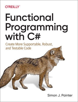 Functional Programming with C#: Create More Supportable, Robust, and Testable Code by Painter, Simon