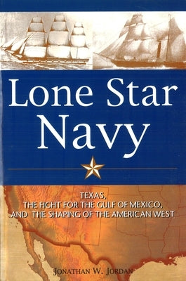 Lone Star Navy: Texas, the Fight for the Gulf of Mexico, and the Shaping of the American West by Jordan, Jonathan W.