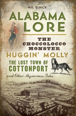 Alabama Lore: The Choccolocco Monster, Huggin' Molly, the Lost Town of Cottonport and Other Mysterious Tales by Elrick, Wil