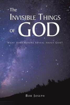 The Invisible Things of God: What Does Nature Reveal About God? by Joseph, Bob