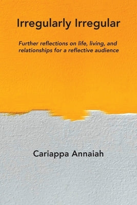 Irregularly Irregular: Further reflections on life, living, and relationships for a reflective audience by Annaiah, Cariappa