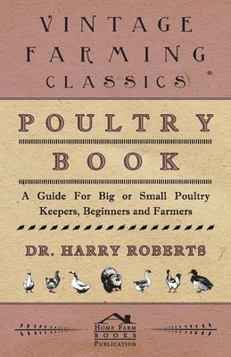 Poultry Book - A Guide for Big or Small Poultry Keepers, Beginners and Farmers by Roberts, Harry