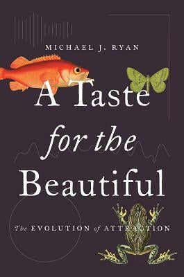 A Taste for the Beautiful: The Evolution of Attraction by Ryan, Michael J.