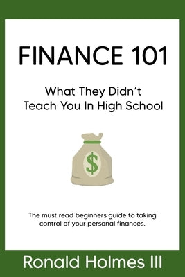 Finance 101: What They Didn't Teach You in High School by , Ronald Holmes, III