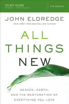 All Things New Study Guide: Heaven, Earth, and the Restoration of Everything You Love by Eldredge, John