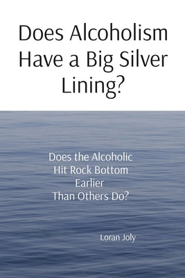 Does Alcoholism Have a Big Silver Lining?: Does the Alcoholic Hit Rock Bottom Earlier Than Others Do? by Joly, Loran