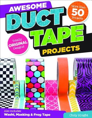 Awesome Duct Tape Projects: Also Includes Washi, Masking, and Frog Tape: More Than 50 Projects: Totally Original Designs by Knight, Choly