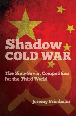 Shadow Cold War: The Sino-Soviet Competition for the Third World by Friedman, Jeremy