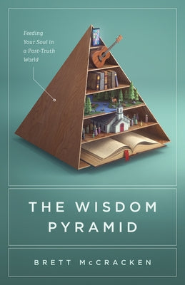 The Wisdom Pyramid: Feeding Your Soul in a Post-Truth World by McCracken, Brett