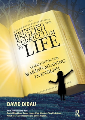 Bringing the English Curriculum to Life: A Field Guide for Making Meaning in English by Didau, David