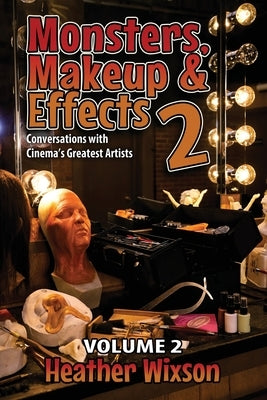 Monsters, Makeup & Effects 2: Conversations with Cinema's Greatest Artists by Wixson, Heather