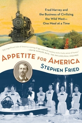 Appetite for America: Fred Harvey and the Business of Civilizing the Wild West--One Meal at a Time by Fried, Stephen