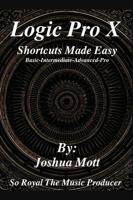 Logic Pro X Shortcuts Made Easy: From Basics to Mastery: The Essential Shortcuts Every Producer Needs by Mott/Soroyalthemusicpro, Joshua