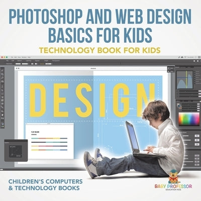 Photoshop and Web Design Basics for Kids - Technology Book for Kids Children's Computer & Technology Books by Baby Professor