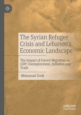 The Syrian Refugee Crisis and Lebanon's Economic Landscape: The Impact of Forced Migration on Gdp, Unemployment, Inflation and Trade by Zreik, Mohamad